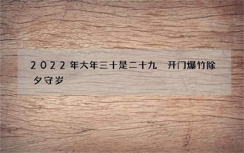 2022年大年三十是二十九 开门爆竹除夕守岁